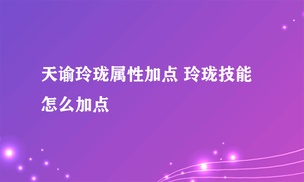 天谕玲珑属性加点 玲珑技能怎么加点