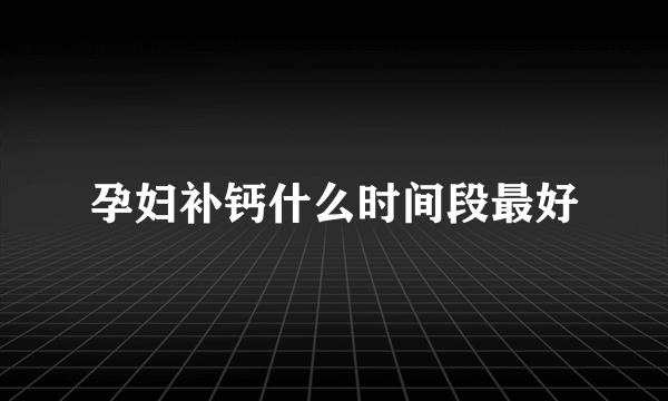 孕妇补钙什么时间段最好