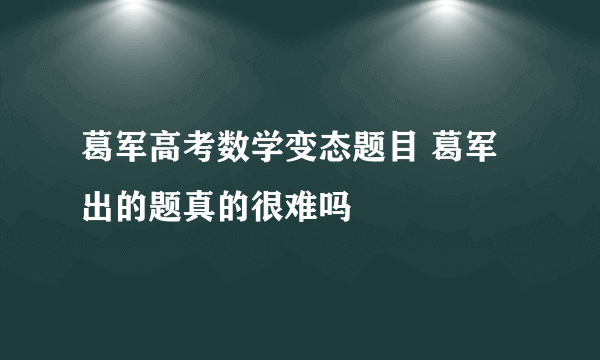 葛军高考数学变态题目 葛军出的题真的很难吗