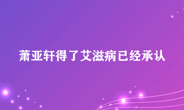 萧亚轩得了艾滋病已经承认