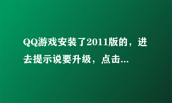 QQ游戏安装了2011版的，进去提示说要升级，点击却一直升不了，不晓得是怎么回事？