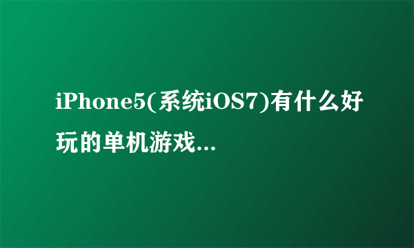 iPhone5(系统iOS7)有什么好玩的单机游戏，每一个大小最好200MB以下，要5个才采纳，而