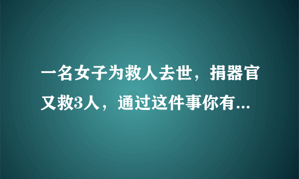 一名女子为救人去世，捐器官又救3人，通过这件事你有何感触？