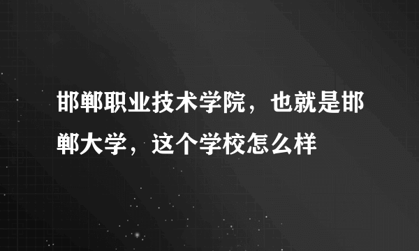 邯郸职业技术学院，也就是邯郸大学，这个学校怎么样