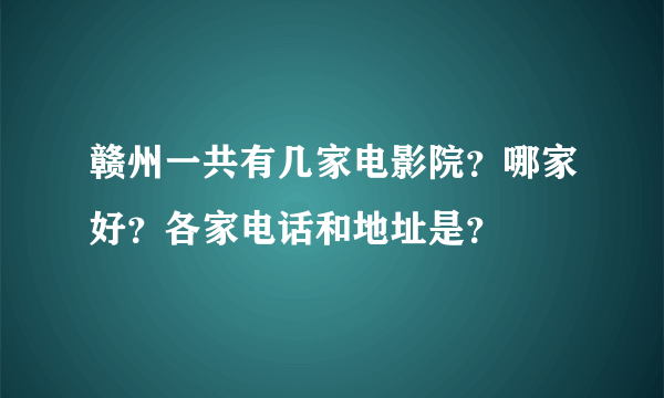 赣州一共有几家电影院？哪家好？各家电话和地址是？