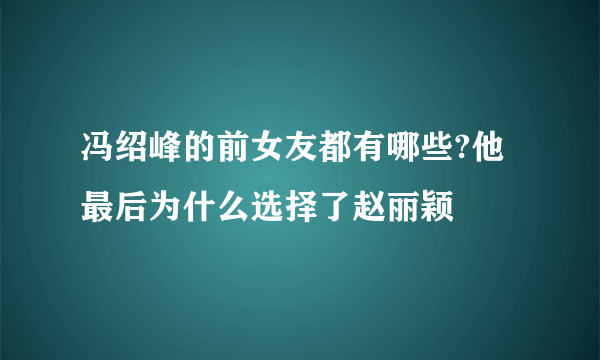 冯绍峰的前女友都有哪些?他最后为什么选择了赵丽颖