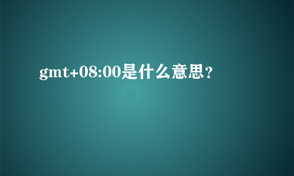 gmt+08:00是什么意思？