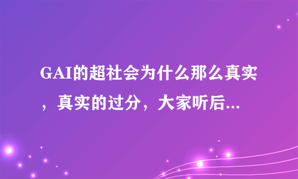 GAI的超社会为什么那么真实，真实的过分，大家听后有什么听后感吗？