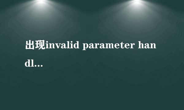 出现invalid parameter handler是什么意思？如何处理