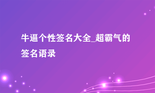 牛逼个性签名大全_超霸气的签名语录