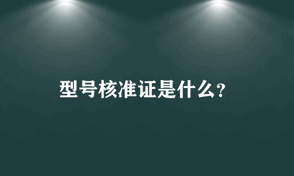 型号核准证是什么？