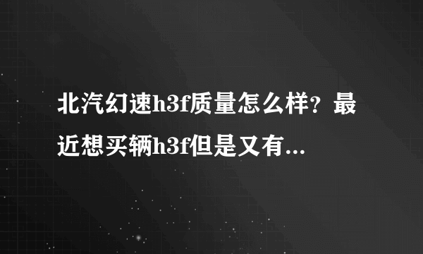 北汽幻速h3f质量怎么样？最近想买辆h3f但是又有点担心质量问题，有买了的朋友吗？可以说说吗？