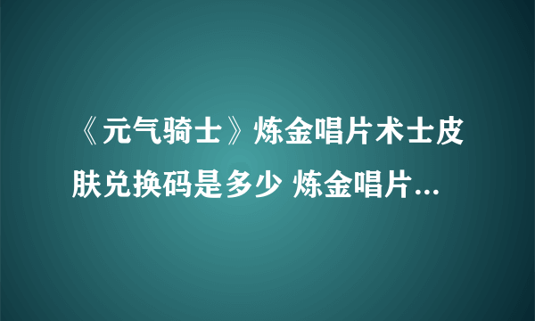 《元气骑士》炼金唱片术士皮肤兑换码是多少 炼金唱片术士皮肤兑换码一览