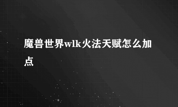 魔兽世界wlk火法天赋怎么加点