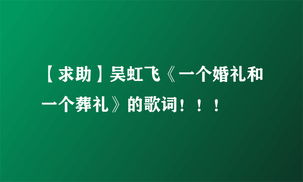 【求助】吴虹飞《一个婚礼和一个葬礼》的歌词！！！