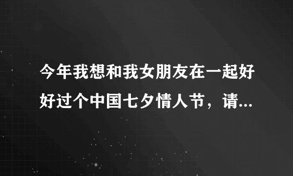 今年我想和我女朋友在一起好好过个中国七夕情人节，请各位先上你的良策？