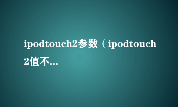 ipodtouch2参数（ipodtouch2值不值得入手）