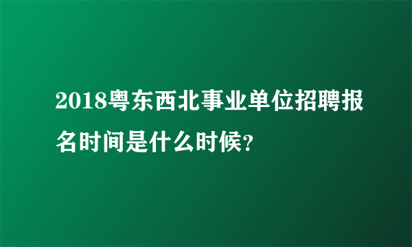 2018粤东西北事业单位招聘报名时间是什么时候？