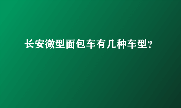 长安微型面包车有几种车型？