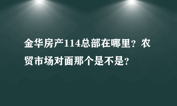 金华房产114总部在哪里？农贸市场对面那个是不是？