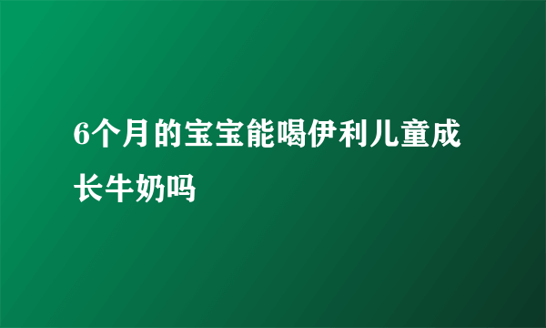 6个月的宝宝能喝伊利儿童成长牛奶吗