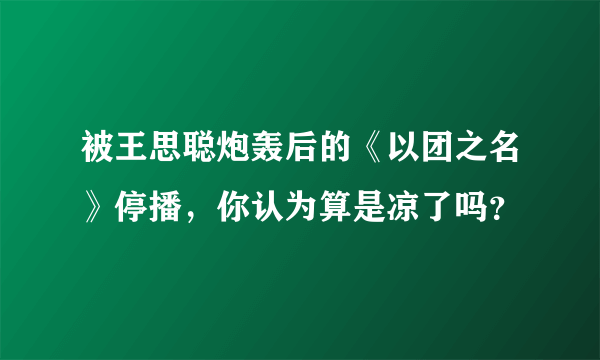 被王思聪炮轰后的《以团之名》停播，你认为算是凉了吗？