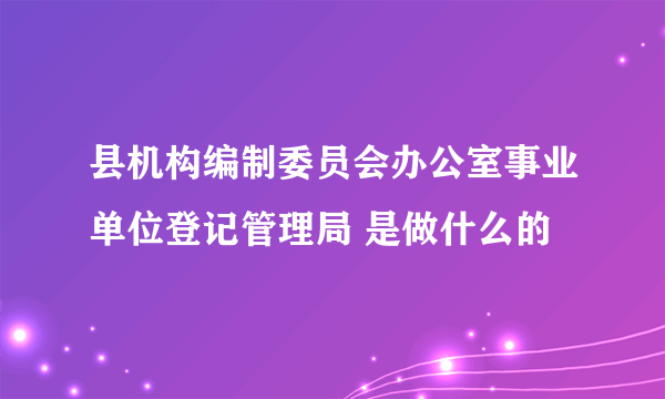 县机构编制委员会办公室事业单位登记管理局 是做什么的