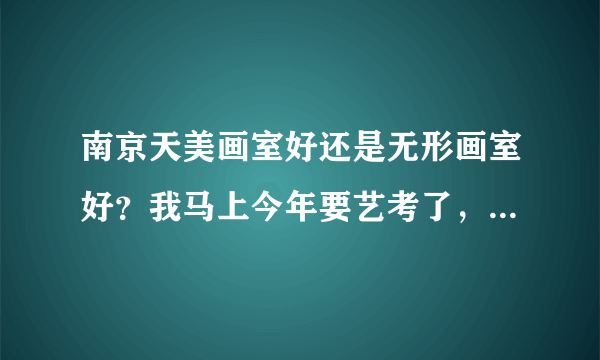 南京天美画室好还是无形画室好？我马上今年要艺考了，要找一家美术集训。