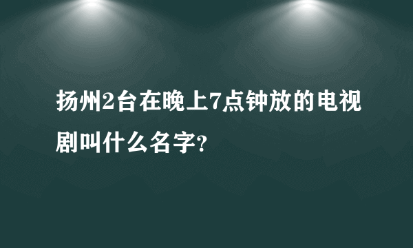 扬州2台在晚上7点钟放的电视剧叫什么名字？