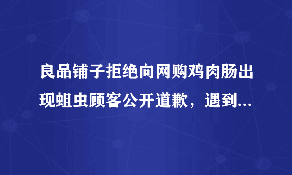 良品铺子拒绝向网购鸡肉肠出现蛆虫顾客公开道歉，遇到这种情况你会怎么办？