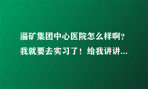 淄矿集团中心医院怎么样啊？我就要去实习了！给我讲讲吧！谢谢了