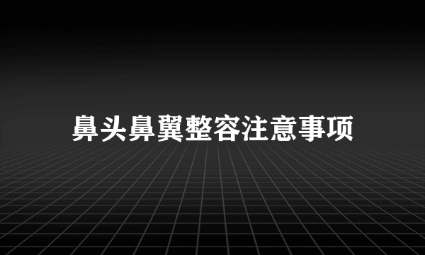 鼻头鼻翼整容注意事项