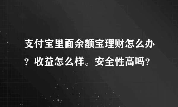 支付宝里面余额宝理财怎么办？收益怎么样。安全性高吗？