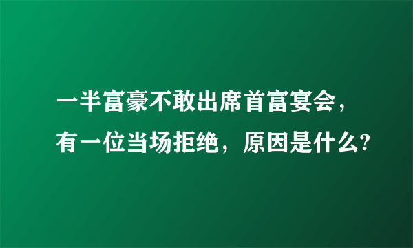 一半富豪不敢出席首富宴会，有一位当场拒绝，原因是什么?