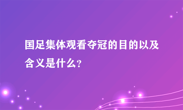 国足集体观看夺冠的目的以及含义是什么？