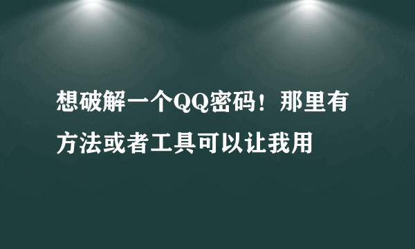 想破解一个QQ密码！那里有方法或者工具可以让我用