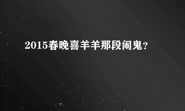 2015春晚喜羊羊那段闹鬼？