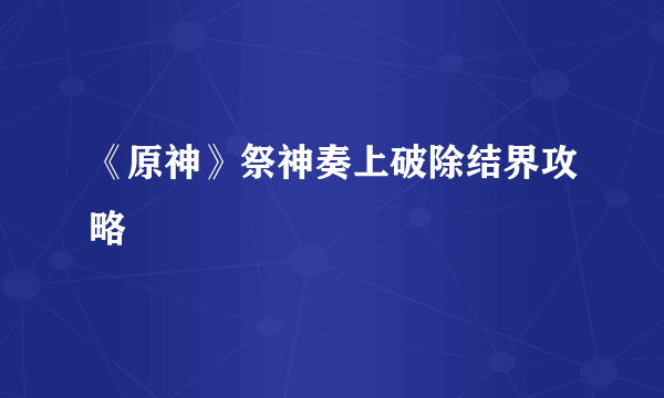 《原神》祭神奏上破除结界攻略