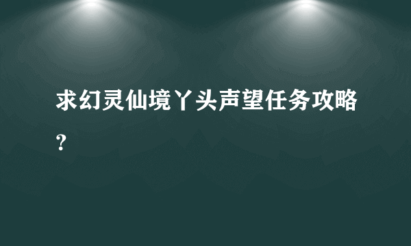 求幻灵仙境丫头声望任务攻略？