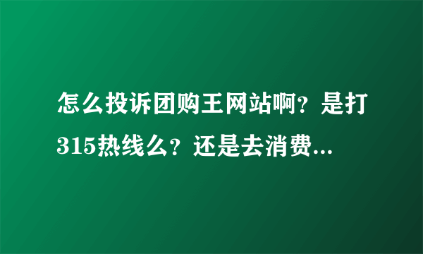 怎么投诉团购王网站啊？是打315热线么？还是去消费者协会告他啊？