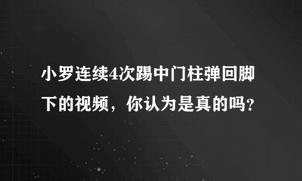 小罗连续4次踢中门柱弹回脚下的视频，你认为是真的吗？