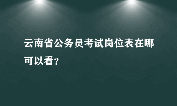 云南省公务员考试岗位表在哪可以看？