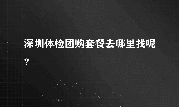 深圳体检团购套餐去哪里找呢？