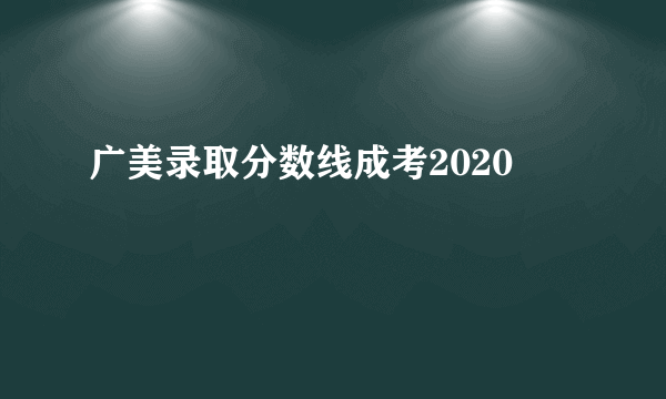 广美录取分数线成考2020