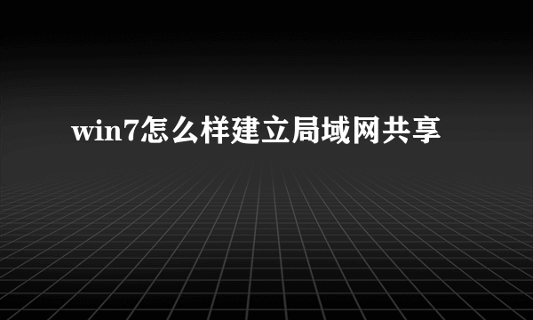 win7怎么样建立局域网共享