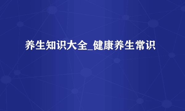 养生知识大全_健康养生常识