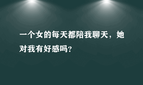 一个女的每天都陪我聊天，她对我有好感吗？