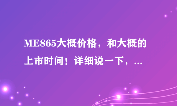 ME865大概价格，和大概的上市时间！详细说一下，是mb855好还是me865好？