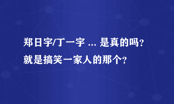 郑日宇/丁一宇 ... 是真的吗？就是搞笑一家人的那个？