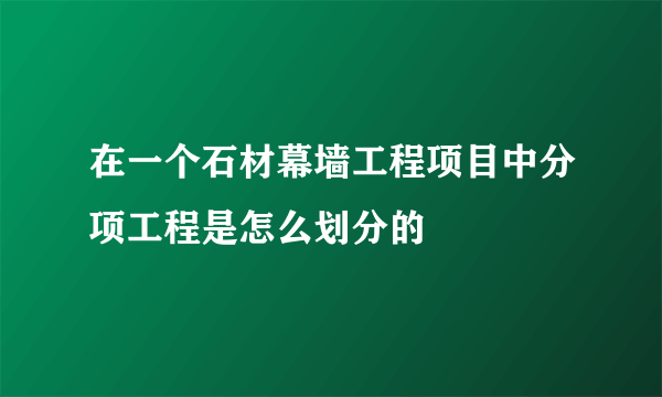 在一个石材幕墙工程项目中分项工程是怎么划分的